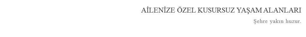 AİLENİZE ÖZEL KUSURSUZ YAŞAM ALANLARI Şehre yakın huzur.